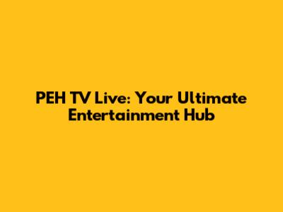 PEH TV Live: Your Ultimate Entertainment Hub