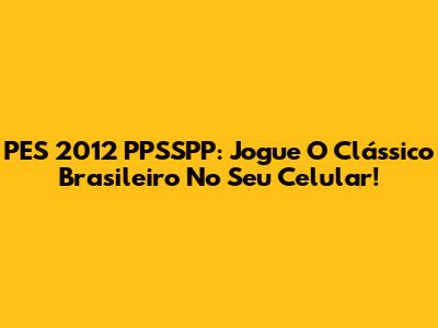 PES 2012 PPSSPP: Jogue O Clássico Brasileiro No Seu Celular!