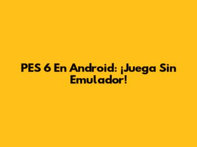PES 6 En Android: ¡Juega Sin Emulador!