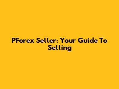 PForex Seller: Your Guide To Selling