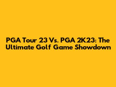 PGA Tour 23 Vs. PGA 2K23: The Ultimate Golf Game Showdown