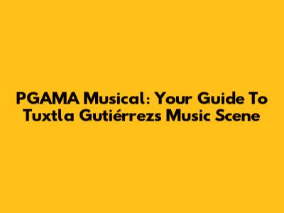 PGAMA Musical: Your Guide To Tuxtla Gutiérrez's Music Scene