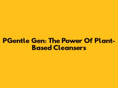 PGentle Gen: The Power Of Plant-Based Cleansers