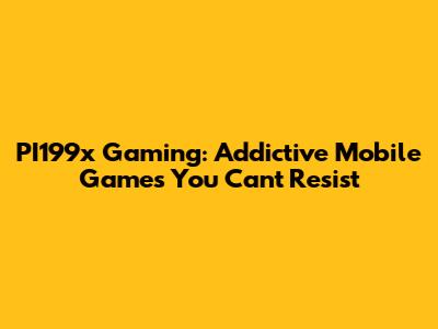 PI199x Gaming: Addictive Mobile Games You Can't Resist