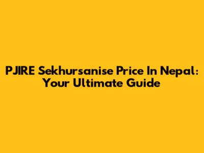 PJIRE Sekhursanise Price In Nepal: Your Ultimate Guide