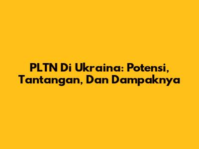 PLTN Di Ukraina: Potensi, Tantangan, Dan Dampaknya