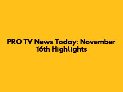 PRO TV News Today: November 16th Highlights