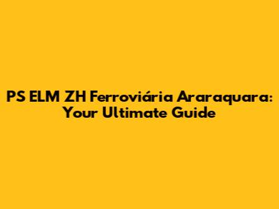 PS ELM ZH Ferroviária Araraquara: Your Ultimate Guide