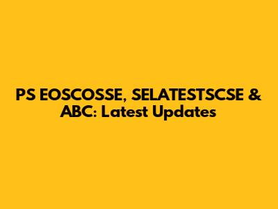 PS EOSCOSSE, SELATESTSCSE & ABC: Latest Updates