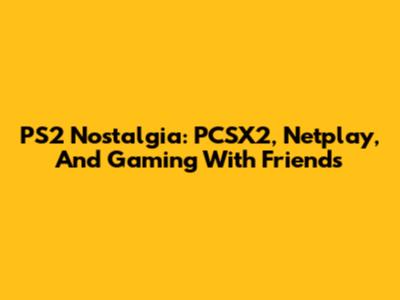 PS2 Nostalgia: PCSX2, Netplay, And Gaming With Friends
