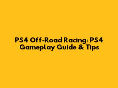 PS4 Off-Road Racing: PS4 Gameplay Guide & Tips