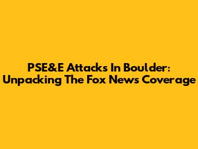 PSE&E Attacks In Boulder: Unpacking The Fox News Coverage