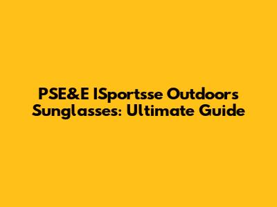 PSE&E ISportsse Outdoors Sunglasses: Ultimate Guide