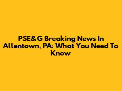 PSE&G Breaking News In Allentown, PA: What You Need To Know