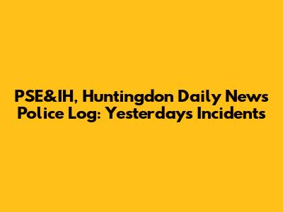 PSE&IH, Huntingdon Daily News Police Log: Yesterday's Incidents
