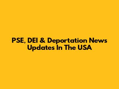 PSE, DEI & Deportation News Updates In The USA