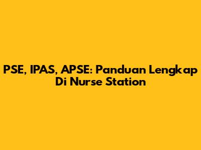 PSE, IPAS, APSE: Panduan Lengkap Di Nurse Station