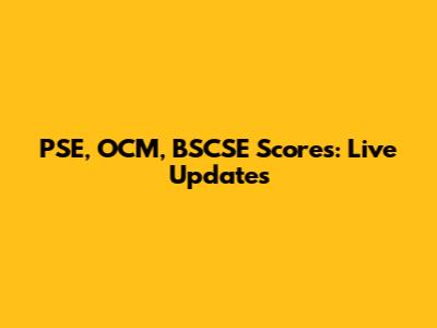 PSE, OCM, BSCSE Scores: Live Updates