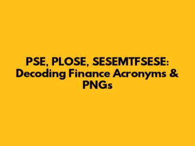 PSE, PLOSE, SESEMTFSESE: Decoding Finance Acronyms & PNGs
