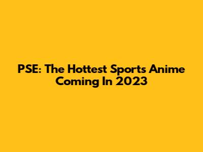 PSE: The Hottest Sports Anime Coming In 2023
