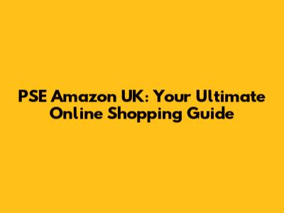 PSE Amazon UK: Your Ultimate Online Shopping Guide