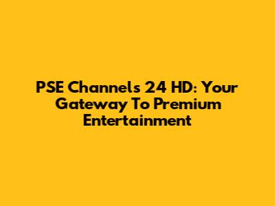 PSE Channels 24 HD: Your Gateway To Premium Entertainment