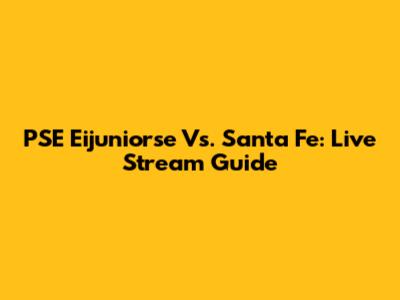 PSE Eijuniorse Vs. Santa Fe: Live Stream Guide