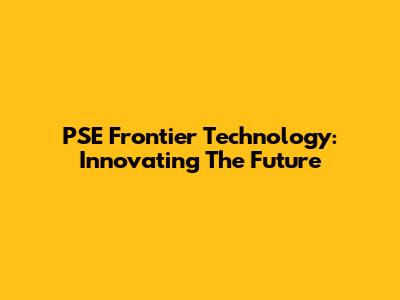 PSE Frontier Technology: Innovating The Future