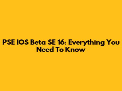 PSE IOS Beta SE 16: Everything You Need To Know