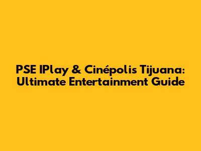 PSE IPlay & Cinépolis Tijuana: Ultimate Entertainment Guide