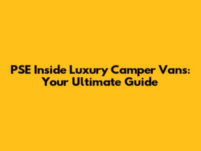 PSE Inside Luxury Camper Vans: Your Ultimate Guide