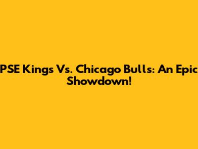 PSE Kings Vs. Chicago Bulls: An Epic Showdown!