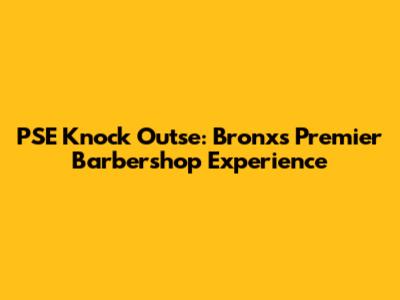 PSE Knock Outse: Bronx's Premier Barbershop Experience
