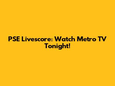 PSE Livescore: Watch Metro TV Tonight!