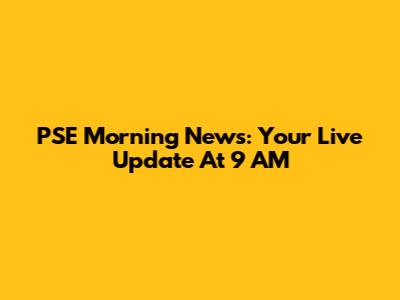 PSE Morning News: Your Live Update At 9 AM