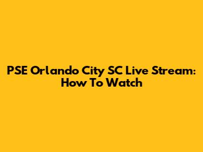 PSE Orlando City SC Live Stream: How To Watch