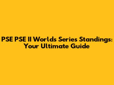 PSE PSE II Worlds Series Standings: Your Ultimate Guide