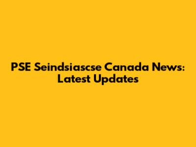 PSE Seindsiascse Canada News: Latest Updates