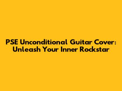 PSE Unconditional Guitar Cover: Unleash Your Inner Rockstar