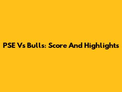 PSE Vs Bulls: Score And Highlights