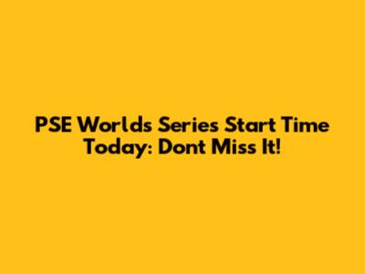 PSE Worlds Series Start Time Today: Don't Miss It!