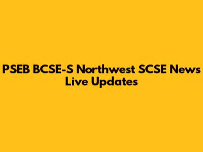 PSEB BCSE-S Northwest SCSE News Live Updates