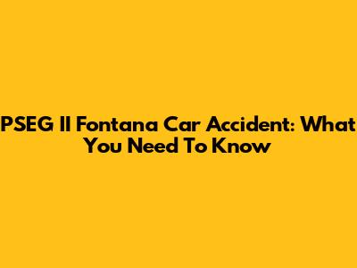 PSEG II Fontana Car Accident: What You Need To Know