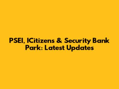 PSEI, ICitizens & Security Bank Park: Latest Updates