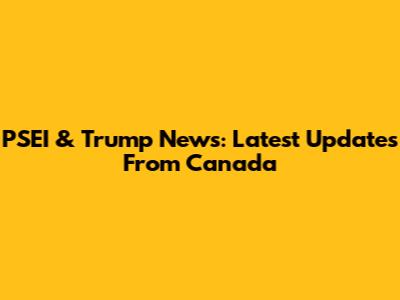 PSEI & Trump News: Latest Updates From Canada
