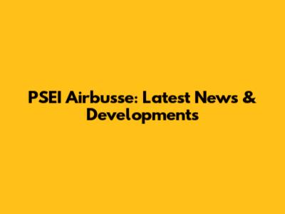 PSEI Airbusse: Latest News & Developments
