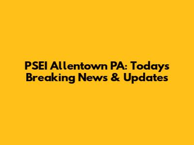 PSEI Allentown PA: Today's Breaking News & Updates