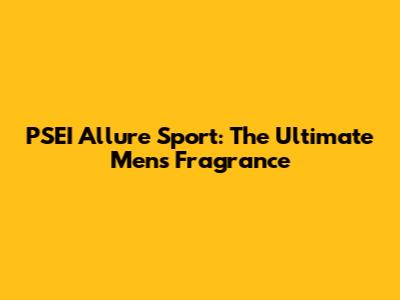PSEI Allure Sport: The Ultimate Men's Fragrance