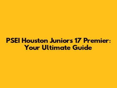 PSEI Houston Juniors 17 Premier: Your Ultimate Guide