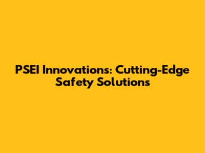 PSEI Innovations: Cutting-Edge Safety Solutions